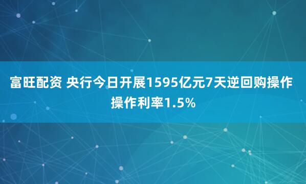 富旺配资 央行今日开展1595亿元7天逆回购操作 操作利率1.5%