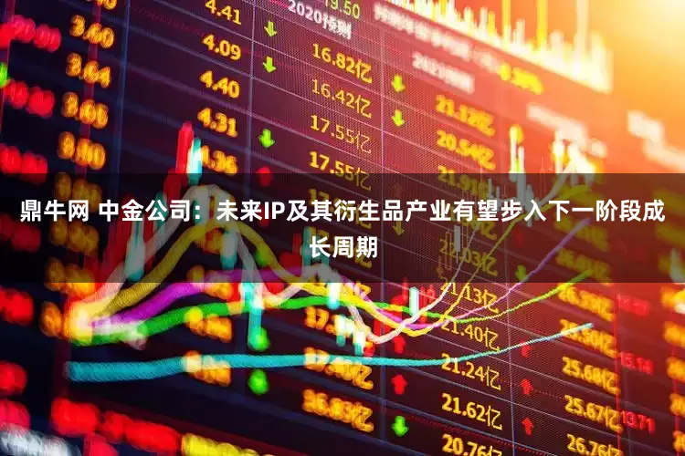 鼎牛网 中金公司：未来IP及其衍生品产业有望步入下一阶段成长周期