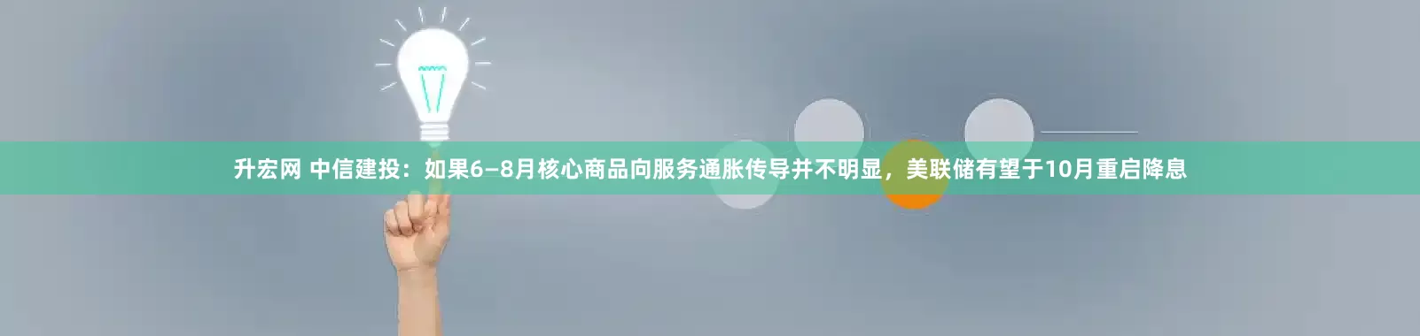 升宏网 中信建投：如果6—8月核心商品向服务通胀传导并不明显，美联储有望于10月重启降息