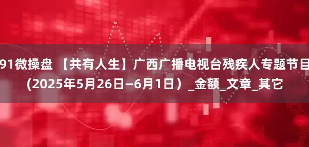 91微操盘 【共有人生】广西广播电视台残疾人专题节目(2025年5月26日—6月1日）_金额_文章_其它