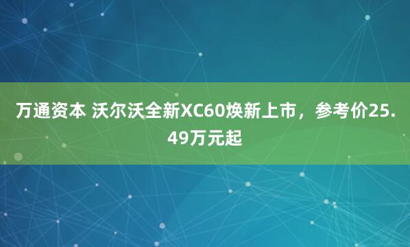 万通资本 沃尔沃全新XC60焕新上市，参考价25.49万元起