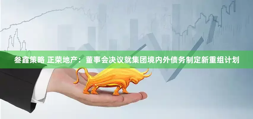 叁鑫策略 正荣地产：董事会决议就集团境内外债务制定新重组计划