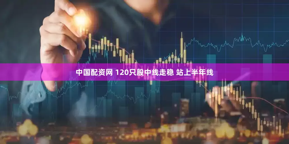 中国配资网 120只股中线走稳 站上半年线
