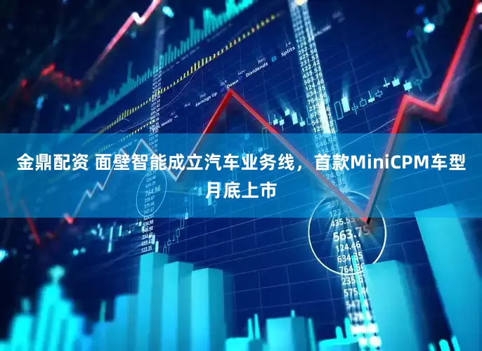 金鼎配资 面壁智能成立汽车业务线，首款MiniCPM车型月底上市