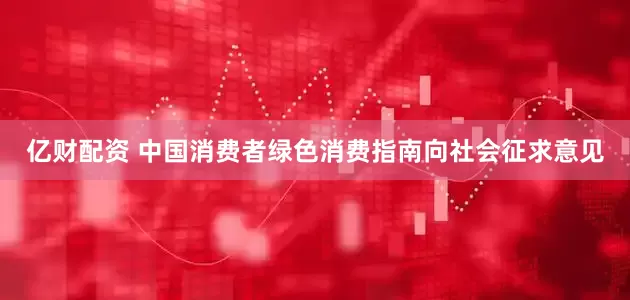 亿财配资 中国消费者绿色消费指南向社会征求意见
