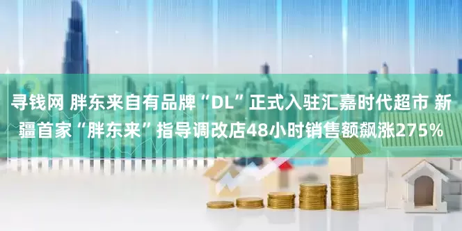 寻钱网 胖东来自有品牌“DL”正式入驻汇嘉时代超市 新疆首家“胖东来”指导调改店48小时销售额飙涨275%