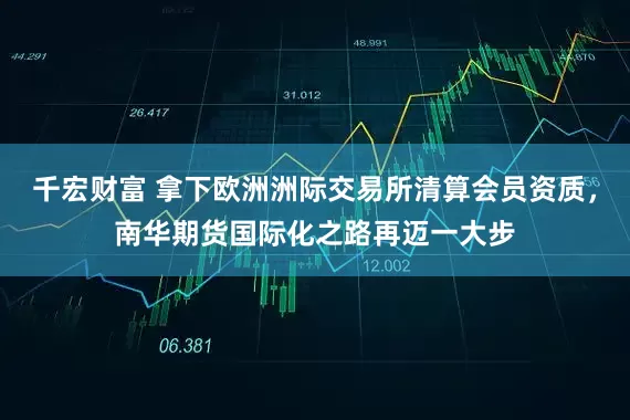 千宏财富 拿下欧洲洲际交易所清算会员资质，南华期货国际化之路再迈一大步