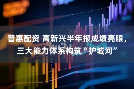 普惠配资 高新兴半年报成绩亮眼，三大能力体系构筑“护城河”