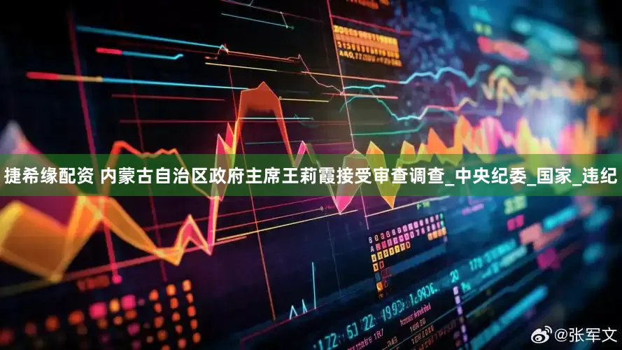 捷希缘配资 内蒙古自治区政府主席王莉霞接受审查调查_中央纪委_国家_违纪