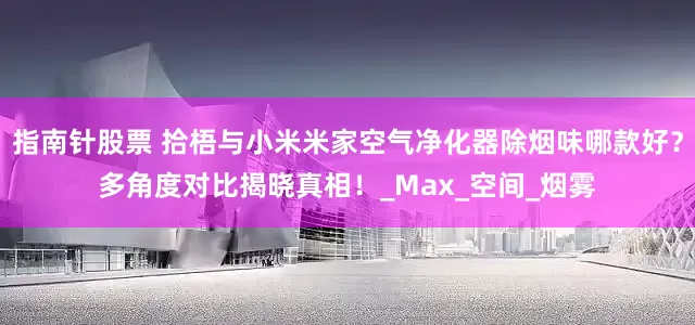 指南针股票 拾梧与小米米家空气净化器除烟味哪款好？多角度对比揭晓真相！_Max_空间_烟雾