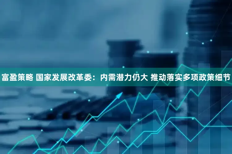 富盈策略 国家发展改革委：内需潜力仍大 推动落实多项政策细节