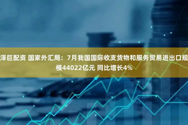 泽巨配资 国家外汇局：7月我国国际收支货物和服务贸易进出口规模44022亿元 同比增长4%