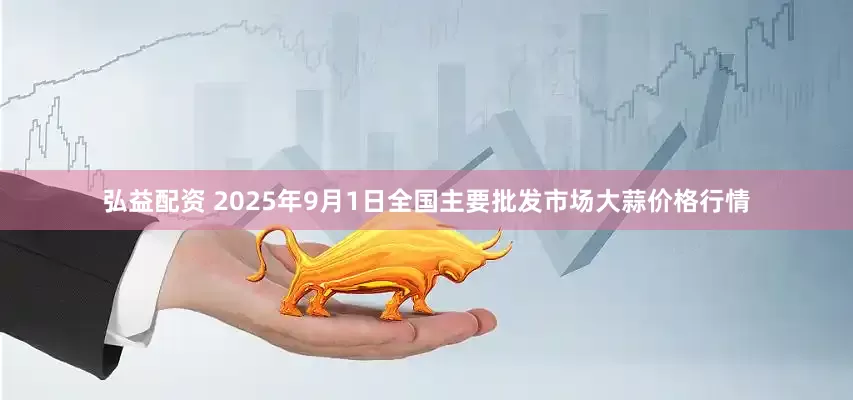 弘益配资 2025年9月1日全国主要批发市场大蒜价格行情