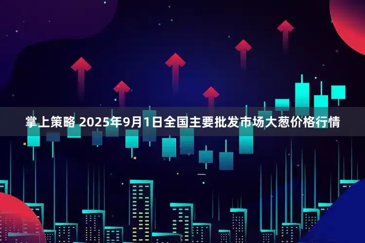 掌上策略 2025年9月1日全国主要批发市场大葱价格行情