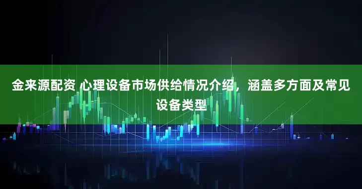 金来源配资 心理设备市场供给情况介绍，涵盖多方面及常见设备类型