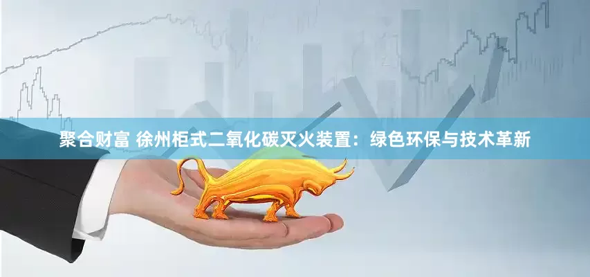 聚合财富 徐州柜式二氧化碳灭火装置：绿色环保与技术革新