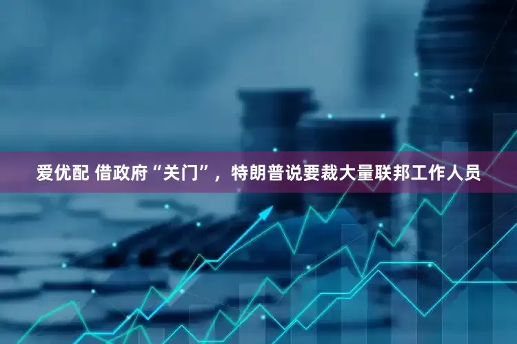爱优配 借政府“关门”，特朗普说要裁大量联邦工作人员