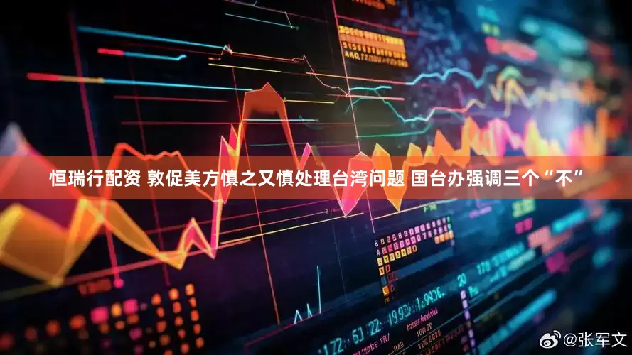 恒瑞行配资 敦促美方慎之又慎处理台湾问题 国台办强调三个“不”
