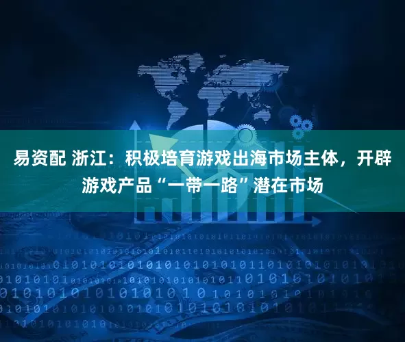 易资配 浙江：积极培育游戏出海市场主体，开辟游戏产品“一带一路”潜在市场