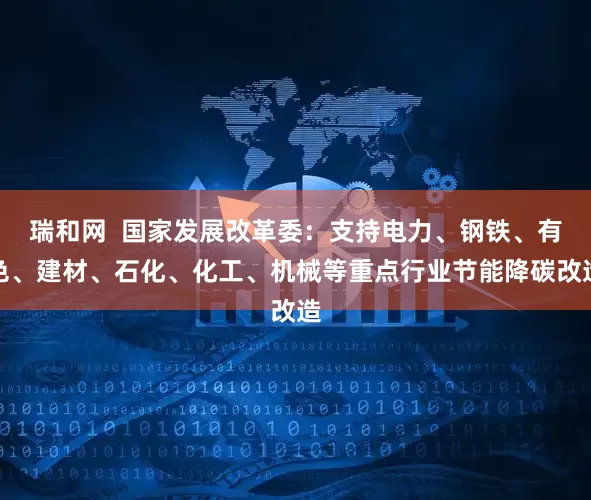 瑞和网  国家发展改革委：支持电力、钢铁、有色、建材、石化、化工、机械等重点行业节能降碳改造