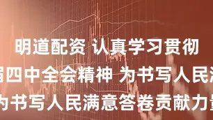 明道配资 认真学习贯彻党的二十届四中全会精神 为书写人民满意答卷贡献力量