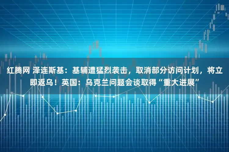 红腾网 泽连斯基：基辅遭猛烈袭击，取消部分访问计划，将立即返乌！英国：乌克兰问题会谈取得“重大进展”