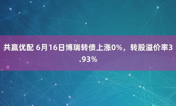 共赢优配 6月16日博瑞转债上涨0%，转股溢价率3.93%