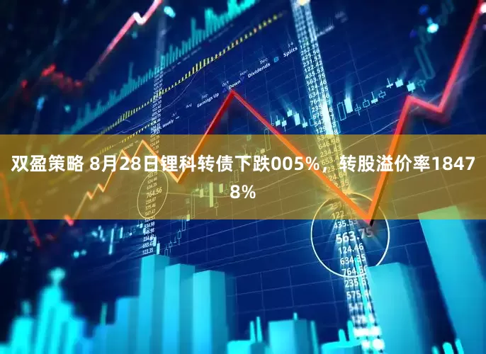 双盈策略 8月28日锂科转债下跌005%，转股溢价率18478%
