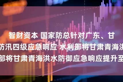 智财资本 国家防总针对广东、甘肃、宁夏启动防汛四级应急响应 水利部将甘肃青海洪水防御应急响应提升至Ⅲ级