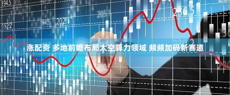 涨配资 多地前瞻布局太空算力领域 频频加码新赛道