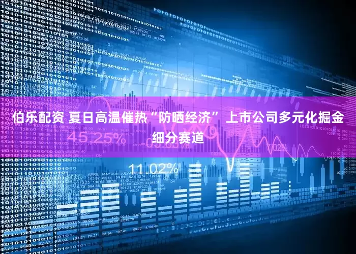 伯乐配资 夏日高温催热“防晒经济” 上市公司多元化掘金细分赛道